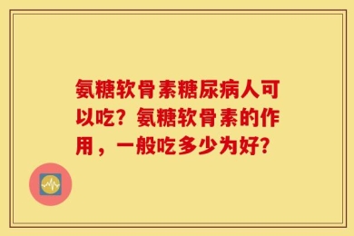 氨糖软骨素糖尿病人可以吃？氨糖软骨素的作用，一般吃多少为好？