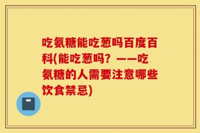 吃氨糖能吃葱吗百度百科(能吃葱吗？——吃氨糖的人需要注意哪些饮食禁忌)