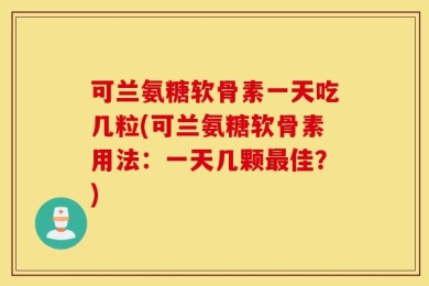 可兰氨糖软骨素一天吃几粒(可兰氨糖软骨素用法：一天几颗最佳？)