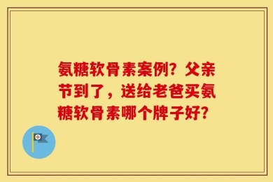 氨糖软骨素案例？父亲节到了，送给老爸买氨糖软骨素哪个牌子好？