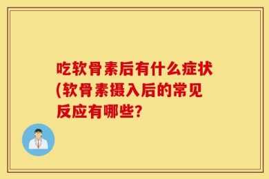 吃软骨素后有什么症状(软骨素摄入后的常见反应有哪些？