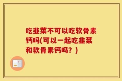 吃韭菜不可以吃软骨素钙吗(可以一起吃韭菜和软骨素钙吗？)