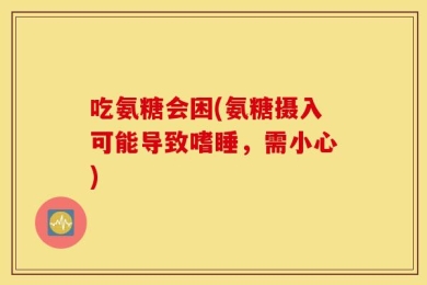 吃氨糖会困(氨糖摄入可能导致嗜睡，需小心)