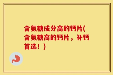 含氨糖成分高的钙片(含氨糖高的钙片，补钙首选！)