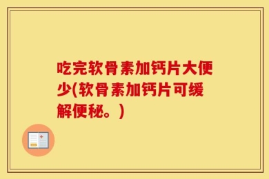吃完软骨素加钙片大便少(软骨素加钙片可缓解便秘。)