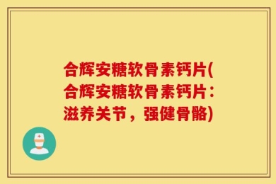 合辉安糖软骨素钙片(合辉安糖软骨素钙片：滋养关节，强健骨骼)
