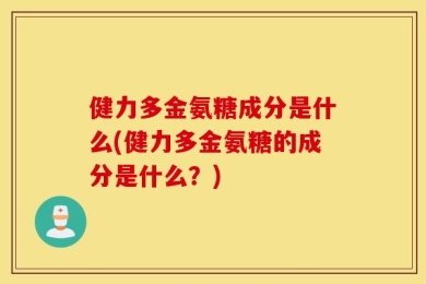 健力多金氨糖成分是什么(健力多金氨糖的成分是什么？)