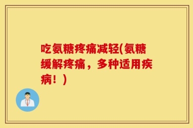 吃氨糖疼痛减轻(氨糖缓解疼痛，多种适用疾病！)