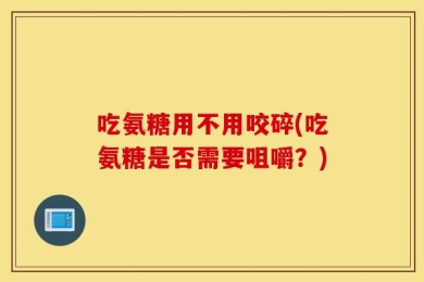 吃氨糖用不用咬碎(吃氨糖是否需要咀嚼？)