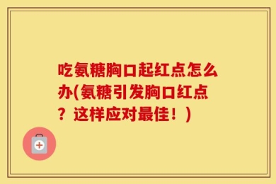 吃氨糖胸口起红点怎么办(氨糖引发胸口红点？这样应对最佳！)