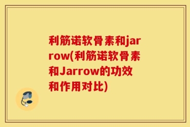 利筋诺软骨素和jarrow(利筋诺软骨素和Jarrow的功效和作用对比)