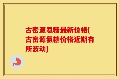 古密源氨糖最新价格(古密源氨糖价格近期有所波动)