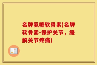 名牌氨糖软骨素(名牌软骨素-保护关节，缓解关节疼痛)
