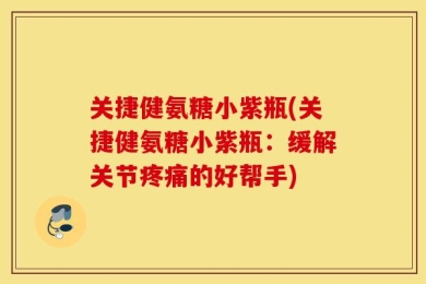 关捷健氨糖小紫瓶(关捷健氨糖小紫瓶：缓解关节疼痛的好帮手)