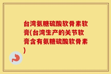 台湾氨糖硫酸软骨素软膏(台湾生产的关节软膏含有氨糖硫酸软骨素)