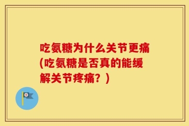 吃氨糖为什么关节更痛(吃氨糖是否真的能缓解关节疼痛？)