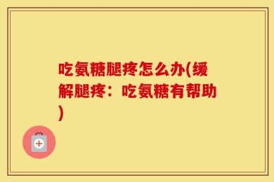吃氨糖腿疼怎么办(缓解腿疼：吃氨糖有帮助)