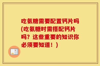 吃氨糖需要配置钙片吗(吃氨糖时需搭配钙片吗？这些重要的知识你必须要知道！)