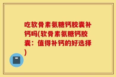 吃软骨素氨糖钙胶囊补钙吗(软骨素氨糖钙胶囊：值得补钙的好选择)