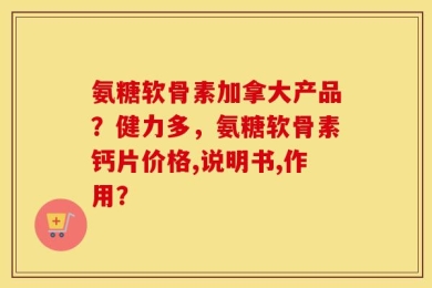 氨糖软骨素加拿大产品？健力多，氨糖软骨素钙片价格,说明书,作用？