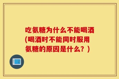 吃氨糖为什么不能喝酒(喝酒时不能同时服用氨糖的原因是什么？)