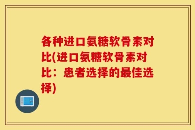 各种进口氨糖软骨素对比(进口氨糖软骨素对比：患者选择的最佳选择)