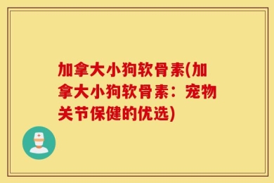 加拿大小狗软骨素(加拿大小狗软骨素：宠物关节保健的优选)