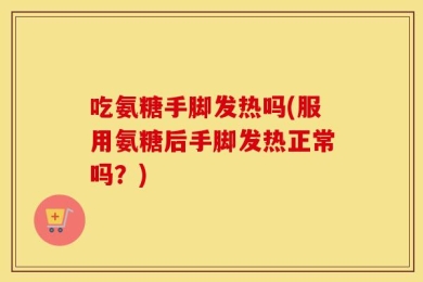 吃氨糖手脚发热吗(服用氨糖后手脚发热正常吗？)