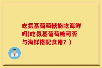吃氨基葡萄糖能吃海鲜吗(吃氨基葡萄糖可否与海鲜搭配食用？)
