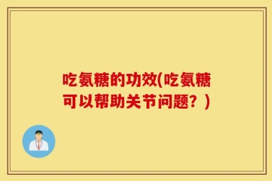 吃氨糖的功效(吃氨糖可以帮助关节问题？)