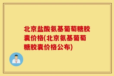 北京盐酸氨基葡萄糖胶囊价格(北京氨基葡萄糖胶囊价格公布)