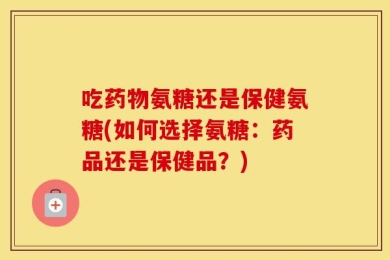 吃药物氨糖还是保健氨糖(如何选择氨糖：药品还是保健品？)