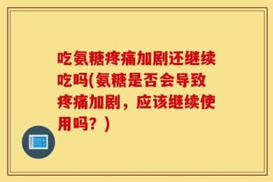 吃氨糖疼痛加剧还继续吃吗(氨糖是否会导致疼痛加剧，应该继续使用吗？)