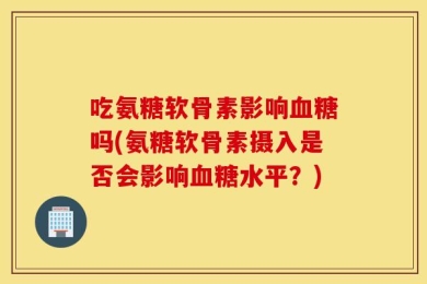 吃氨糖软骨素影响血糖吗(氨糖软骨素摄入是否会影响血糖水平？)