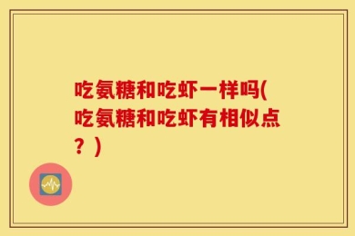 吃氨糖和吃虾一样吗(吃氨糖和吃虾有相似点？)