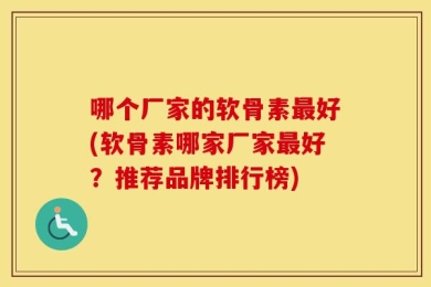 哪个厂家的软骨素最好(软骨素哪家厂家最好？推荐品牌排行榜)