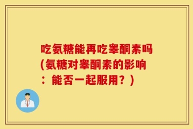 吃氨糖能再吃睾酮素吗(氨糖对睾酮素的影响：能否一起服用？)