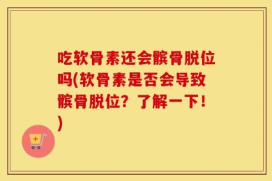吃软骨素还会髌骨脱位吗(软骨素是否会导致髌骨脱位？了解一下！)