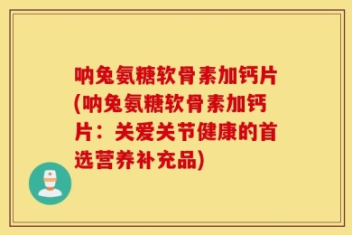 呐兔氨糖软骨素加钙片(呐兔氨糖软骨素加钙片：关爱关节健康的首选营养补充品)