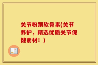 关节粉跟软骨素(关节养护，精选优质关节保健素材！)