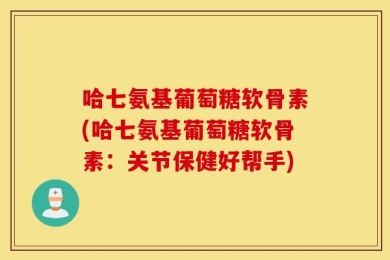 哈七氨基葡萄糖软骨素(哈七氨基葡萄糖软骨素：关节保健好帮手)