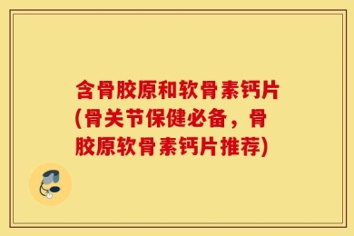 含骨胶原和软骨素钙片(骨关节保健必备，骨胶原软骨素钙片推荐)