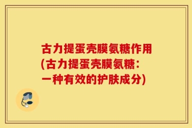古力提蛋壳膜氨糖作用(古力提蛋壳膜氨糖：一种有效的护肤成分)