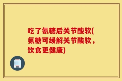 吃了氨糖后关节酸软(氨糖可缓解关节酸软，饮食更健康)