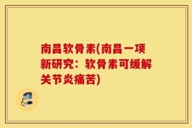 南昌软骨素(南昌一项新研究：软骨素可缓解关节炎痛苦)