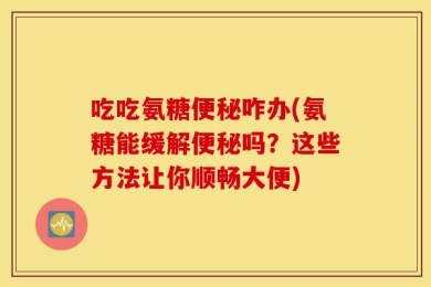 吃吃氨糖便秘咋办(氨糖能缓解便秘吗？这些方法让你顺畅大便)