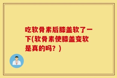 吃软骨素后膝盖软了一下(软骨素使膝盖变软是真的吗？)