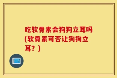 吃软骨素会狗狗立耳吗(软骨素可否让狗狗立耳？)