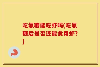 吃氨糖能吃虾吗(吃氨糖后是否还能食用虾？)