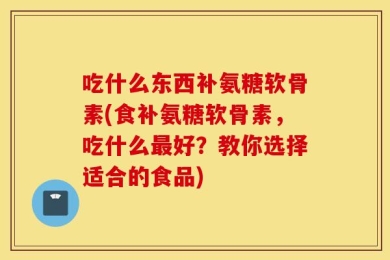 吃什么东西补氨糖软骨素(食补氨糖软骨素，吃什么最好？教你选择适合的食品)